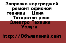 Заправка картриджей,ремонт офисной техники  › Цена ­ 280 - Татарстан респ. Электро-Техника » Услуги   